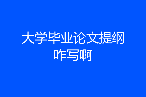 大学毕业论文提纲咋写啊