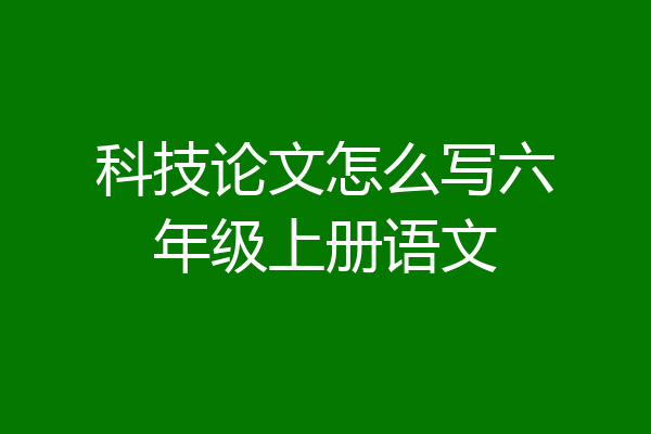 科技论文怎么写六年级上册语文