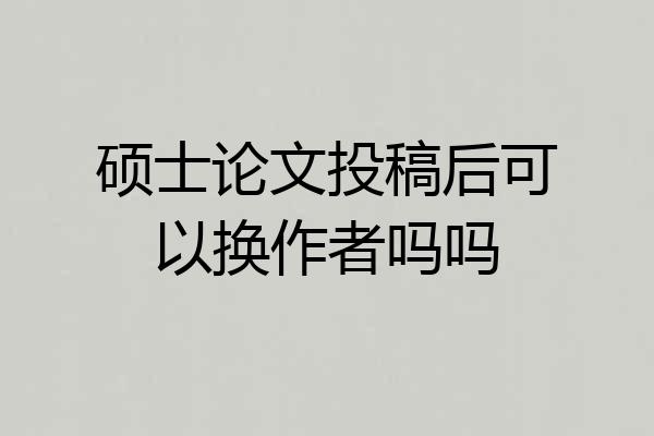 硕士论文投稿后可以换作者吗吗
