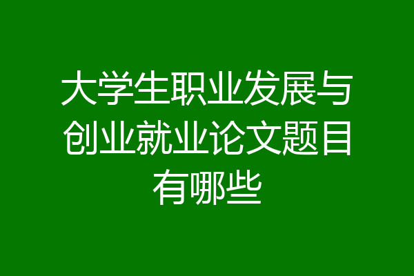 大学生职业发展与创业就业论文题目有哪些