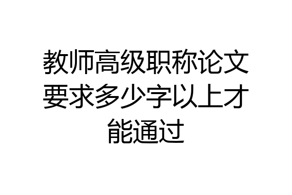 教师高级职称论文要求多少字以上才能通过