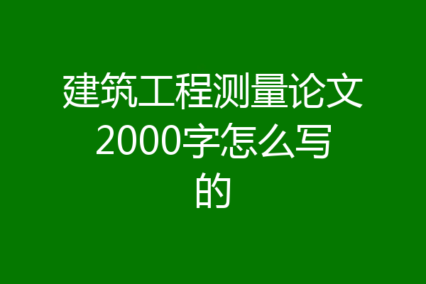 建筑工程测量论文2000字怎么写的