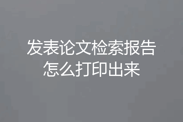 发表论文检索报告怎么打印出来