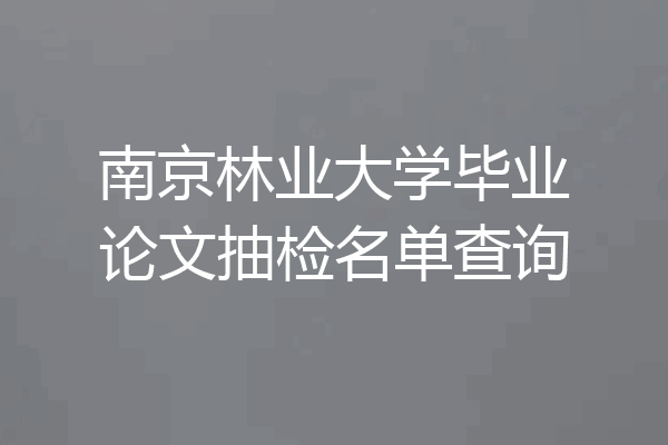 南京林业大学毕业论文抽检名单查询