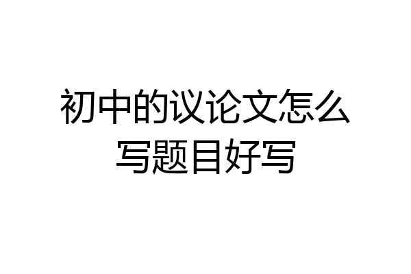 初中的议论文怎么写题目好写