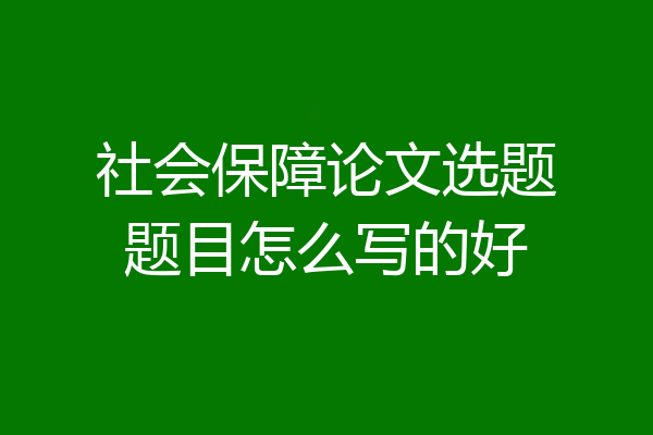 社会保障论文选题题目怎么写的好
