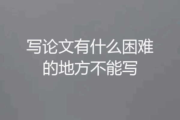 写论文有什么困难的地方不能写