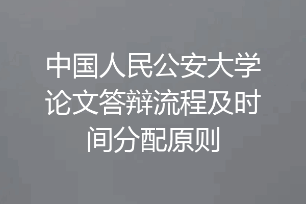 中国人民公安大学论文答辩流程及时间分配原则