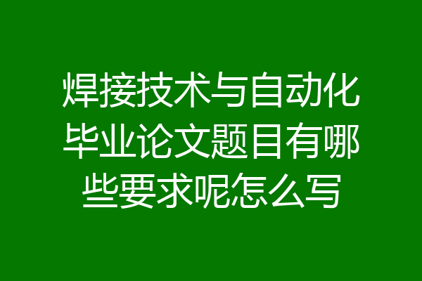 焊接技术与自动化毕业论文题目有哪些要求呢怎么写