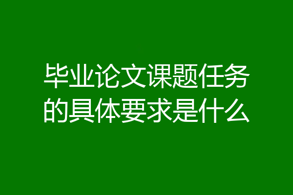 毕业论文课题任务的具体要求是什么