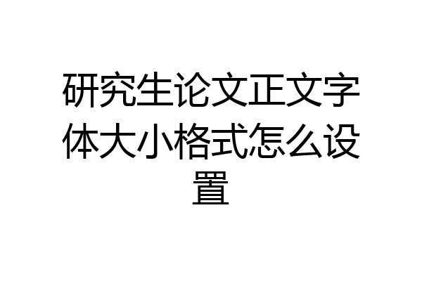 研究生论文正文字体大小格式怎么设置