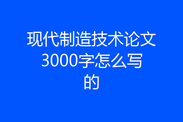 现代制造技术论文3000字怎么写的