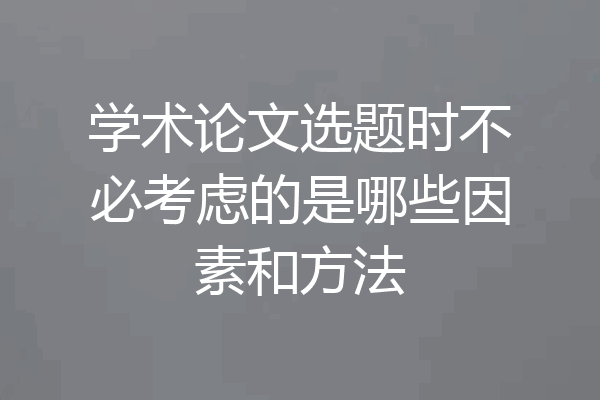 学术论文选题时不必考虑的是哪些因素和方法