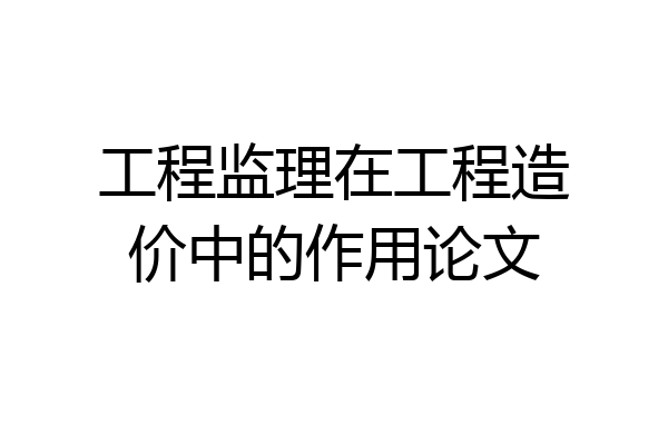 工程监理在工程造价中的作用论文