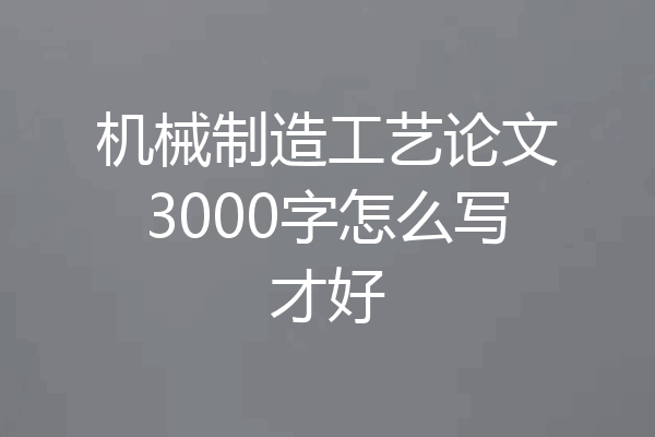 机械制造工艺论文3000字怎么写才好