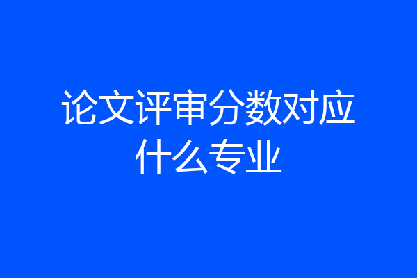 论文评审分数对应什么专业