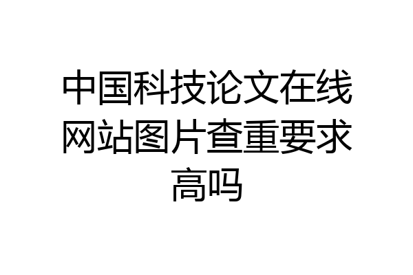 中国科技论文在线网站图片查重要求高吗