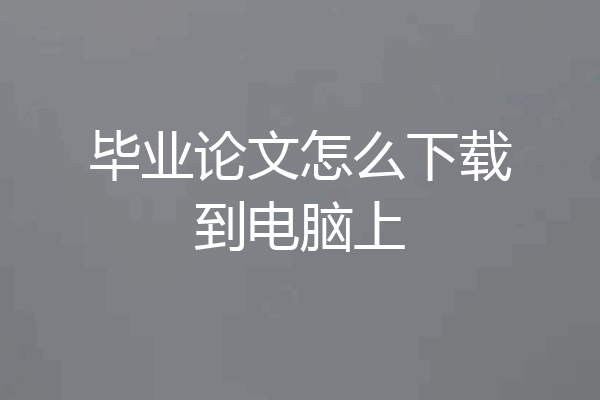 毕业论文怎么下载到电脑上