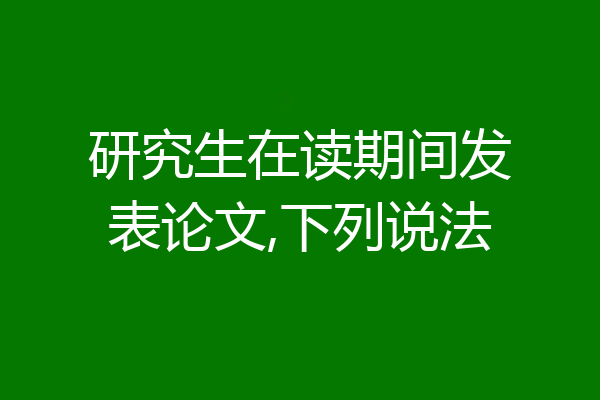 研究生在读期间发表论文,下列说法