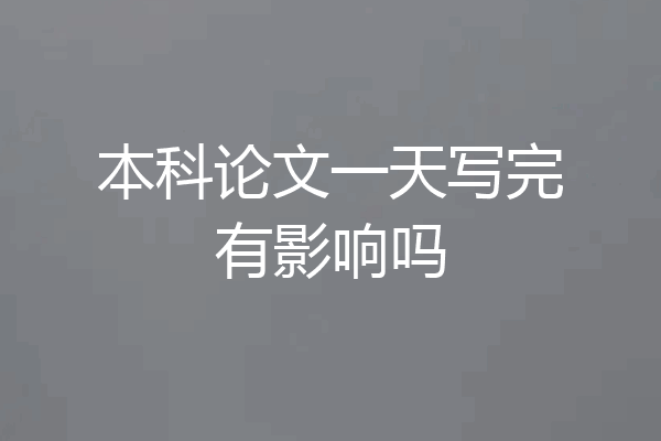 本科论文一天写完有影响吗