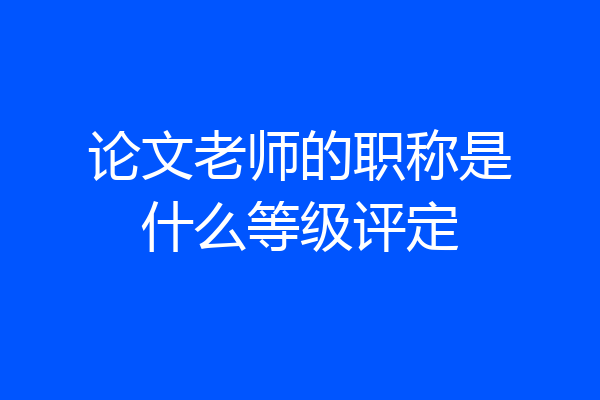 论文老师的职称是什么等级评定