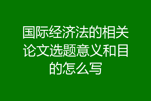 国际经济法的相关论文选题意义和目的怎么写