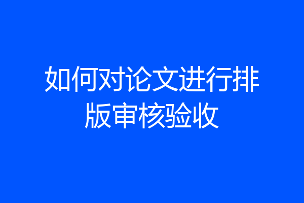 如何对论文进行排版审核验收