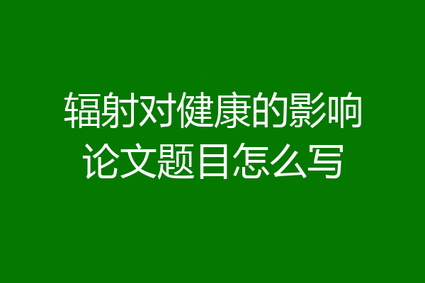 辐射对健康的影响论文题目怎么写