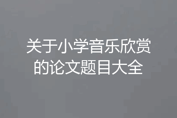 关于小学音乐欣赏的论文题目大全