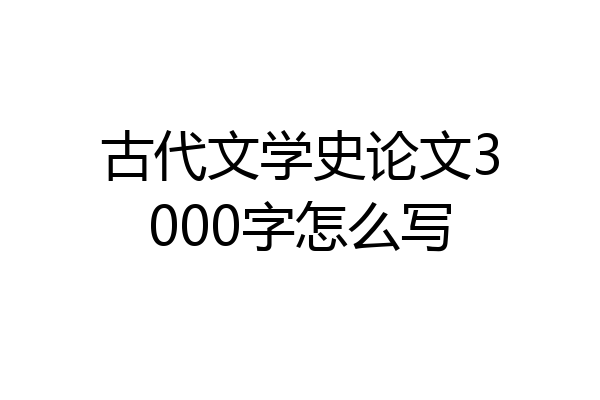 古代文学史论文3000字怎么写