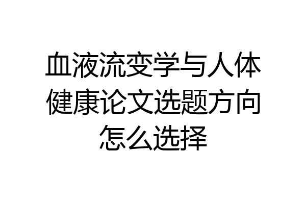 血液流变学与人体健康论文选题方向怎么选择