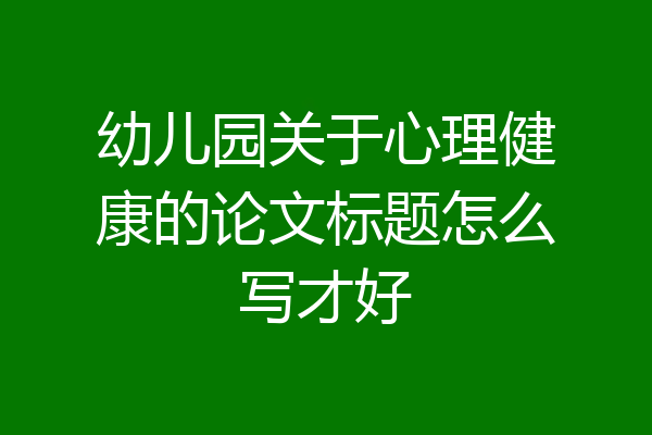幼儿园关于心理健康的论文标题怎么写才好