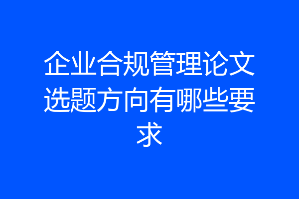 企业合规管理论文选题方向有哪些要求