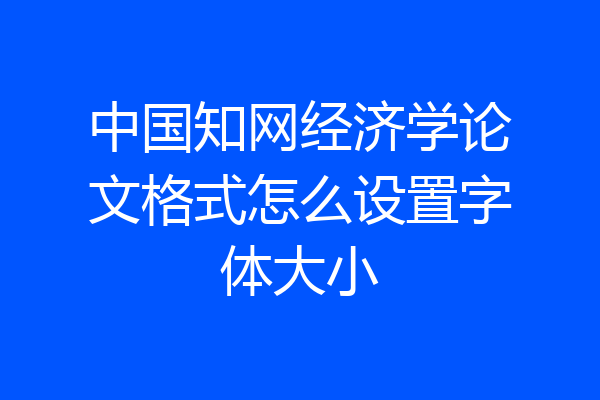 中国知网经济学论文格式怎么设置字体大小