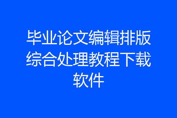 毕业论文编辑排版综合处理教程下载软件