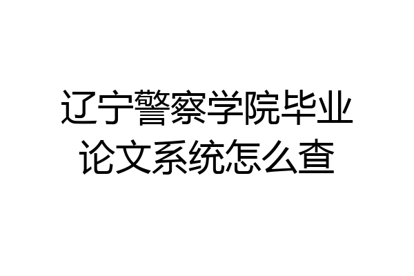 辽宁警察学院毕业论文系统怎么查