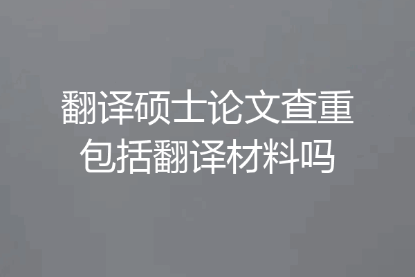 翻译硕士论文查重包括翻译材料吗