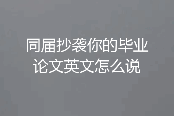 同届抄袭你的毕业论文英文怎么说