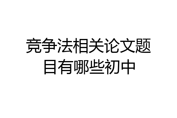 竞争法相关论文题目有哪些初中