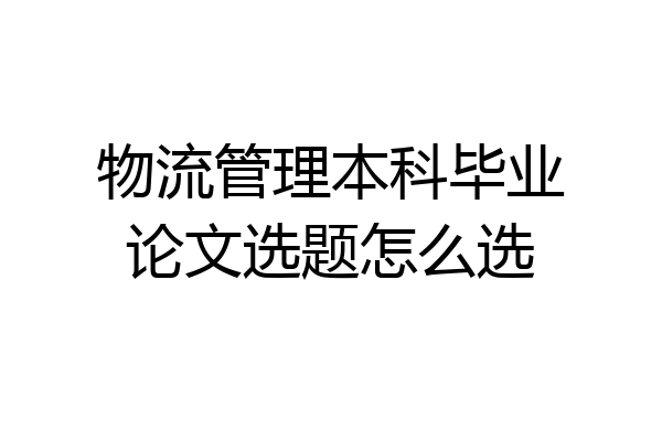 物流管理本科毕业论文选题怎么选