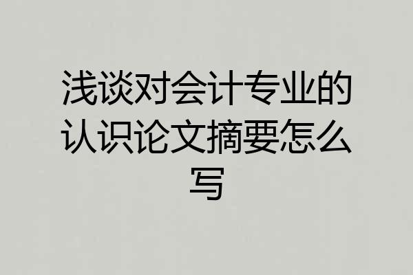 浅谈对会计专业的认识论文摘要怎么写