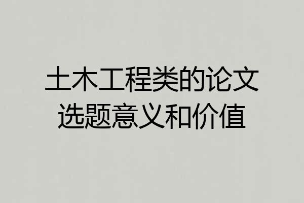 土木工程类的论文选题意义和价值