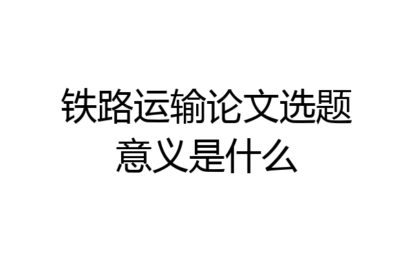 铁路运输论文选题意义是什么