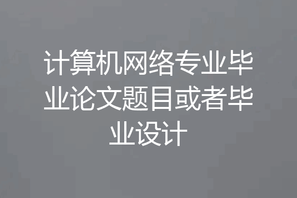 计算机网络专业毕业论文题目或者毕业设计