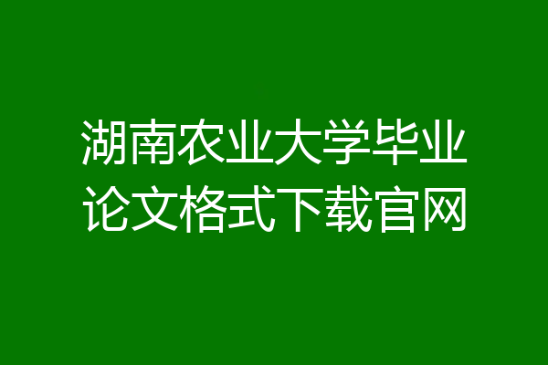湖南农业大学毕业论文格式下载官网