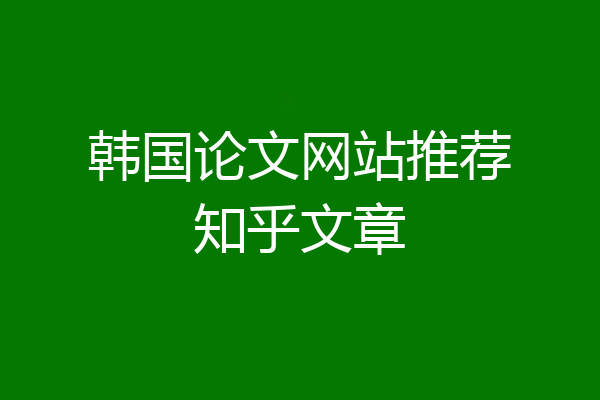 韩国论文网站推荐知乎文章