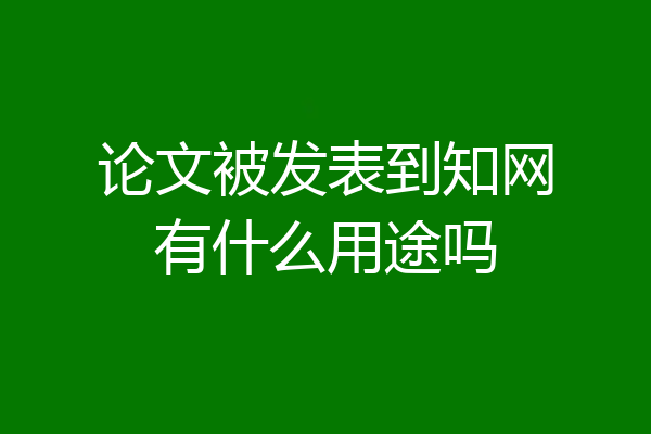 论文被发表到知网有什么用途吗