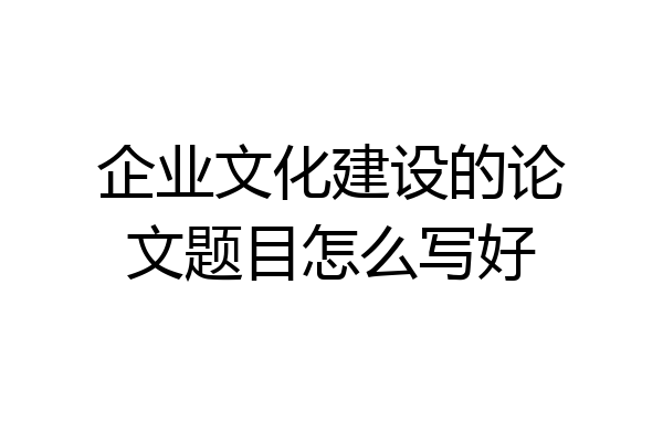 企业文化建设的论文题目怎么写好