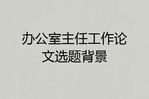 办公室主任工作论文选题背景