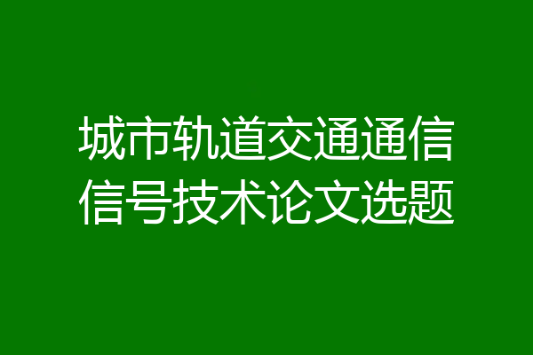城市轨道交通通信信号技术论文选题